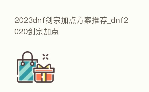 2023dnf劍宗加點方案推薦_dnf2020劍宗加點