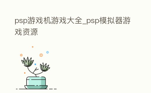 psp游戲機游戲大全_psp模擬器游戲資源