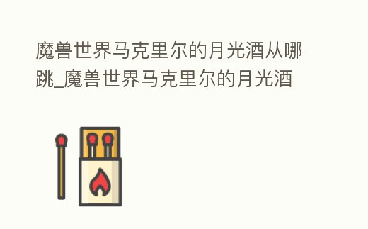 魔獸世界馬克里爾的月光酒從哪跳_魔獸世界馬克里爾的月光酒