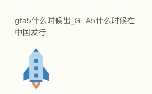 gta5什么時候出_GTA5什么時候在中國發行