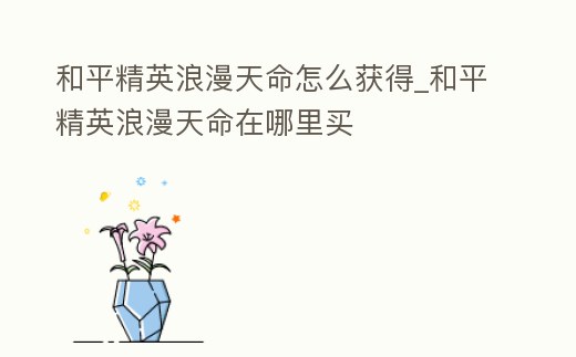 和平精英浪漫天命怎么獲得_和平精英浪漫天命在哪里買