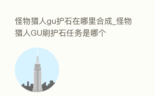 怪物獵人gu護石在哪里合成_怪物獵人GU刷護石任務是哪個