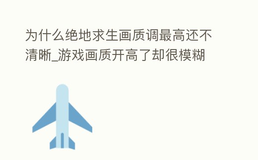 為什么絕地求生畫質(zhì)調(diào)最高還不清晰_游戲畫質(zhì)開(kāi)高了卻很模糊