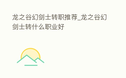 龍之谷幻劍士轉職推薦_龍之谷幻劍士轉什么職業好