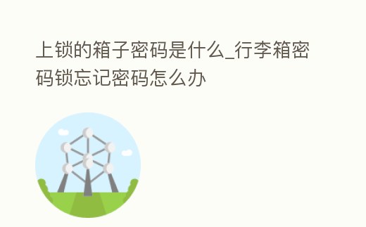 上鎖的箱子密碼是什么_行李箱密碼鎖忘記密碼怎么辦