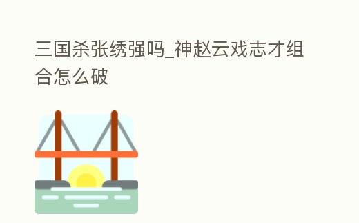 三國殺張繡強嗎_神趙云戲志才組合怎么破