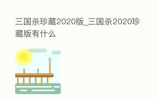 三國殺珍藏2020版_三國殺2020珍藏版有什么