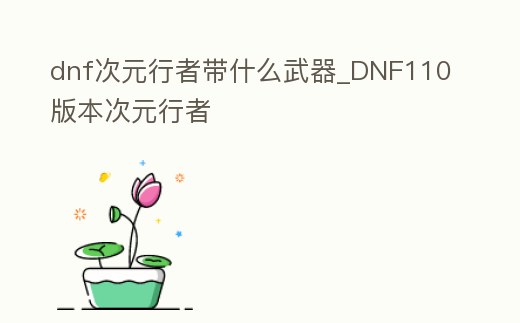 dnf次元行者帶什么武器_DNF110版本次元行者