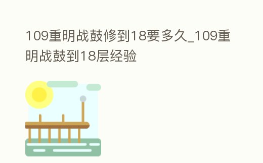 109重明戰鼓修到18要多久_109重明戰鼓到18層經驗