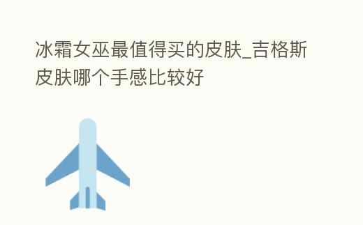 冰霜女巫最值得買的皮膚_吉格斯皮膚哪個手感比較好