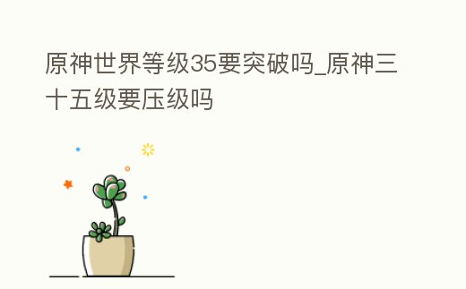 原神世界等級35要突破嗎_原神三十五級要壓級嗎