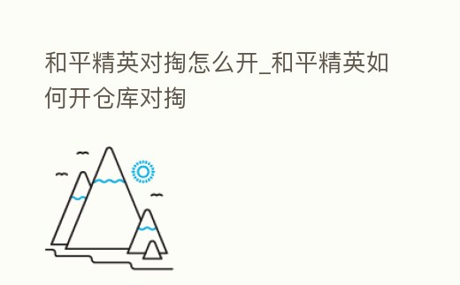 和平精英對掏怎么開_和平精英如何開倉庫對掏