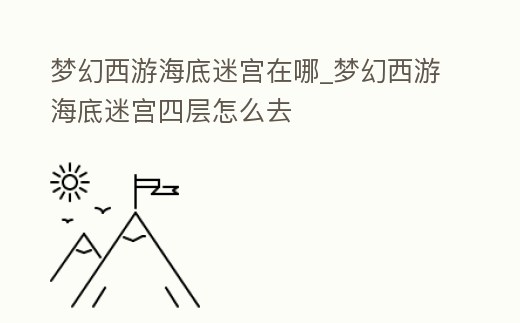 夢幻西游海底迷宮在哪_夢幻西游海底迷宮四層怎么去