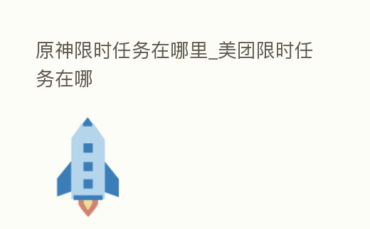 原神限時任務在哪里_美團限時任務在哪