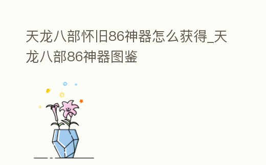 天龍八部懷舊86神器怎么獲得_天龍八部86神器圖鑒