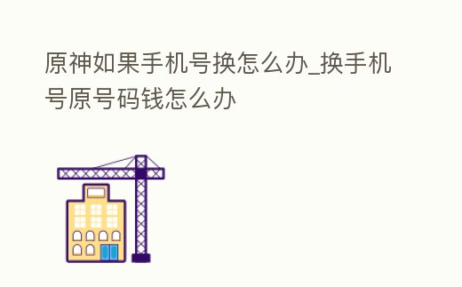 原神如果手機(jī)號(hào)換怎么辦_換手機(jī)號(hào)原號(hào)碼錢怎么辦