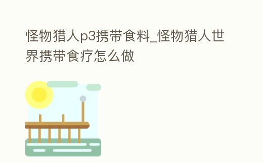 怪物獵人p3攜帶食料_怪物獵人世界攜帶食療怎么做