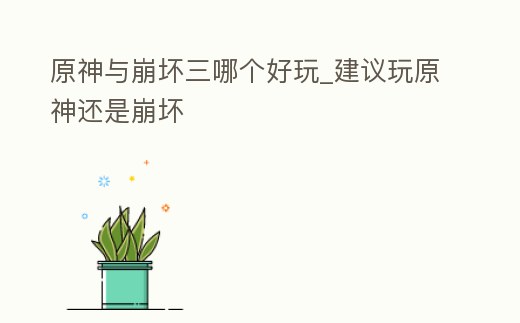 原神與崩壞三哪個好玩_建議玩原神還是崩壞