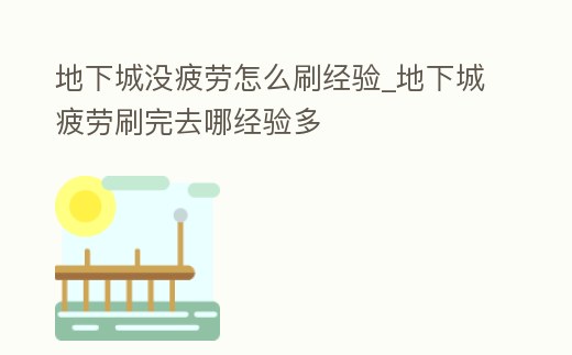 地下城沒疲勞怎么刷經(jīng)驗_地下城疲勞刷完去哪經(jīng)驗多