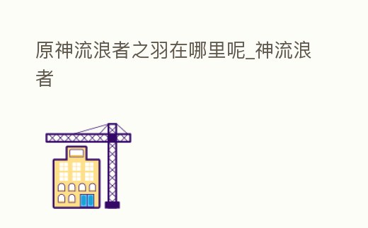 原神流浪者之羽在哪里呢_神流浪者