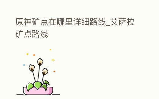 原神礦點在哪里詳細路線_艾薩拉礦點路線