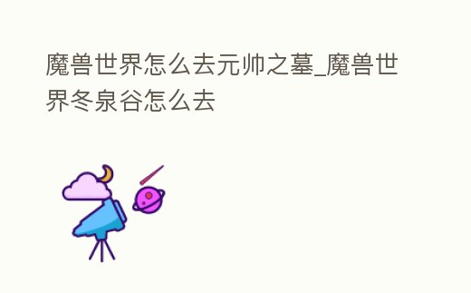 魔獸世界怎么去元帥之墓_魔獸世界冬泉谷怎么去