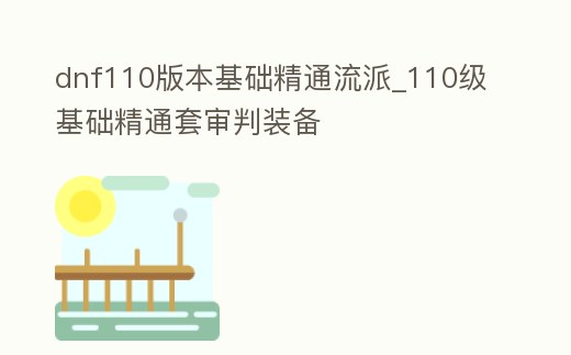 dnf110版本基礎精通流派_110級基礎精通套審判裝備