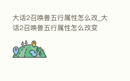 大話2召喚獸五行屬性怎么改_大話2召喚獸五行屬性怎么改變