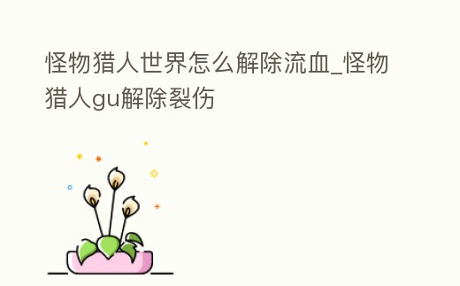 怪物獵人世界怎么解除流血_怪物獵人gu解除裂傷