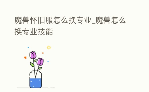魔獸懷舊服怎么換專業_魔獸怎么換專業技能