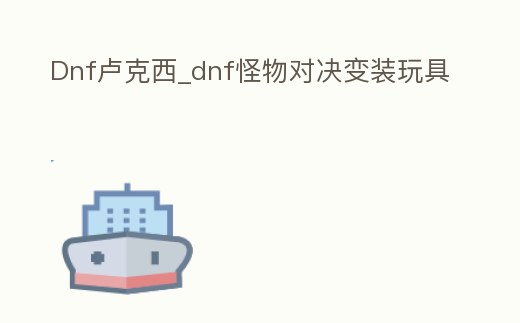 Dnf盧克西_dnf怪物對決變裝玩具