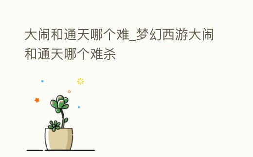 大鬧和通天哪個難_夢幻西游大鬧和通天哪個難殺