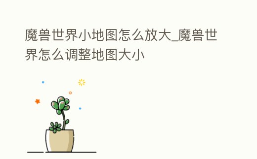魔獸世界小地圖怎么放大_魔獸世界怎么調整地圖大小
