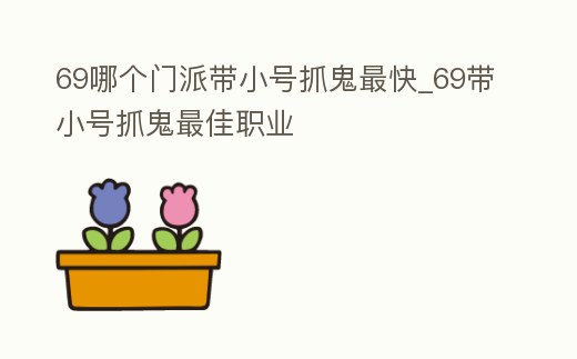 69哪個(gè)門派帶小號(hào)抓鬼最快_69帶小號(hào)抓鬼最佳職業(yè)