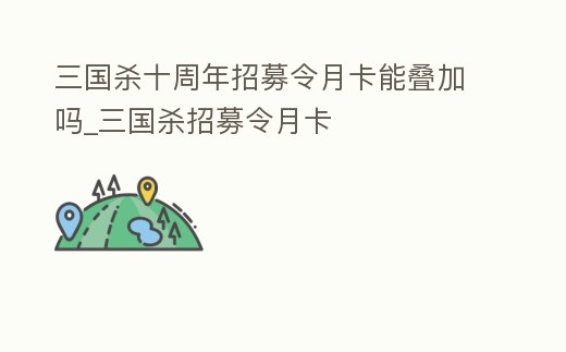 三國殺十周年招募令月卡能疊加嗎_三國殺招募令月卡