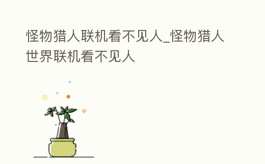 怪物獵人聯(lián)機(jī)看不見人_怪物獵人世界聯(lián)機(jī)看不見人