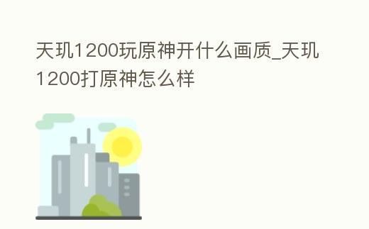 天璣1200玩原神開什么畫質_天璣1200打原神怎么樣