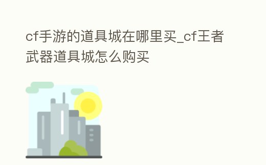 cf手游的道具城在哪里買_cf王者武器道具城怎么購買