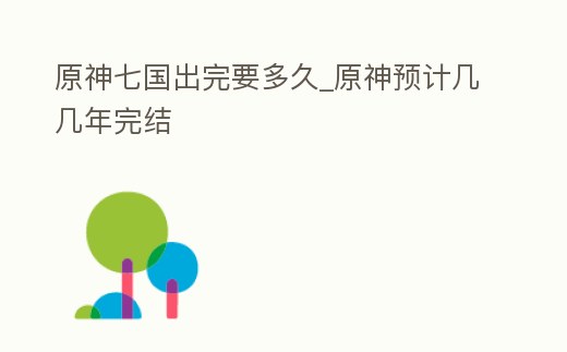 原神七國出完要多久_原神預計幾幾年完結