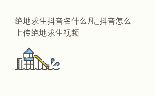 絕地求生抖音名什么凡_抖音怎么上傳絕地求生視頻