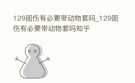 129固傷有必要帶動(dòng)物套嗎_129固傷有必要帶動(dòng)物套嗎知乎