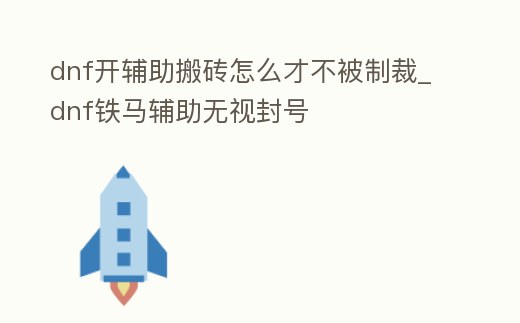 dnf開輔助搬磚怎么才不被制裁_dnf鐵馬輔助無視封號