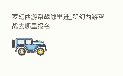 夢幻西游幫戰哪里進_夢幻西游幫戰去哪里報名