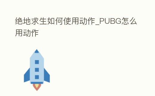 絕地求生如何使用動作_PUBG怎么用動作