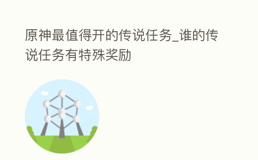 原神最值得開的傳說任務_誰的傳說任務有特殊獎勵