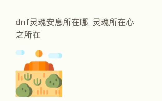 dnf靈魂安息所在哪_靈魂所在心之所在