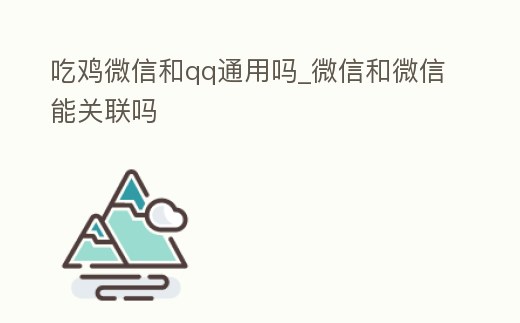 吃雞微信和qq通用嗎_微信和微信能關聯嗎