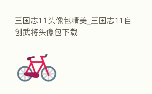 三國志11頭像包精美_三國志11自創武將頭像包下載