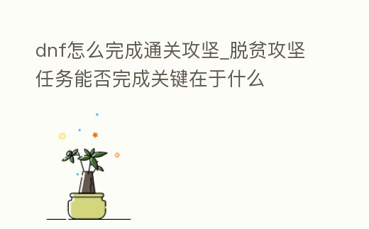 dnf怎么完成通關攻堅_脫貧攻堅任務能否完成關鍵在于什么