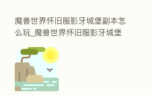 魔獸世界懷舊服影牙城堡副本怎么玩_魔獸世界懷舊服影牙城堡